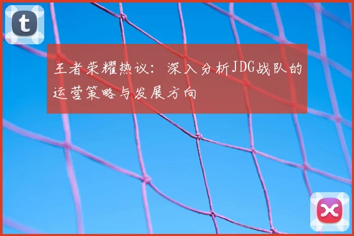 王者荣耀热议：深入分析JDG战队的运营策略与发展方向