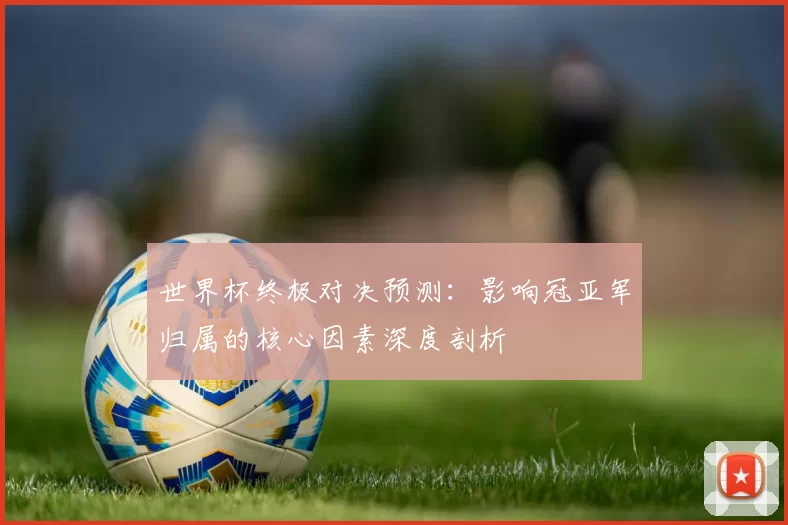 世界杯终极对决预测：影响冠亚军归属的核心因素深度剖析