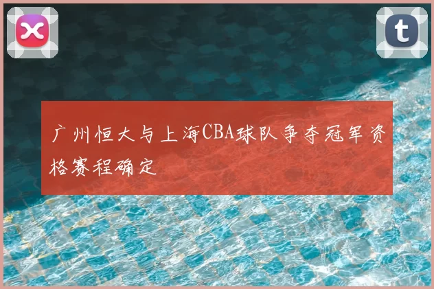 广州恒大与上海CBA球队争夺冠军资格赛程确定