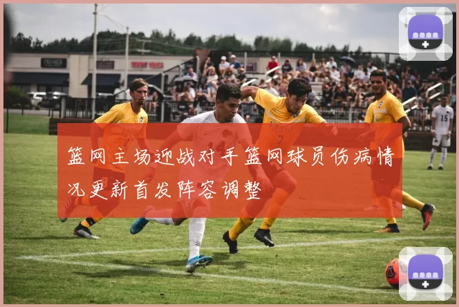 篮网主场迎战对手篮网球员伤病情况更新首发阵容调整