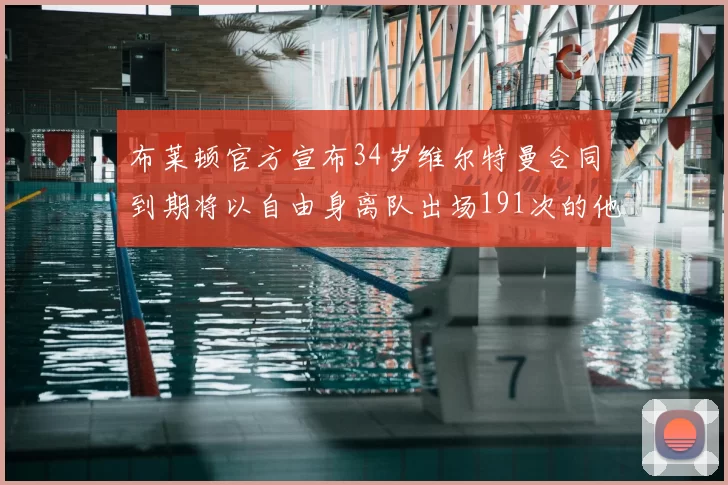 布莱顿官方宣布34岁维尔特曼合同到期将以自由身离队出场191次的他将开启新篇章