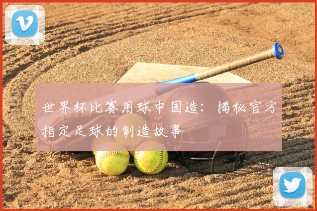 世界杯比赛用球中国造：揭秘官方指定足球的制造故事