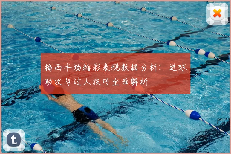 梅西半场精彩表现数据分析：进球助攻与过人技巧全面解析