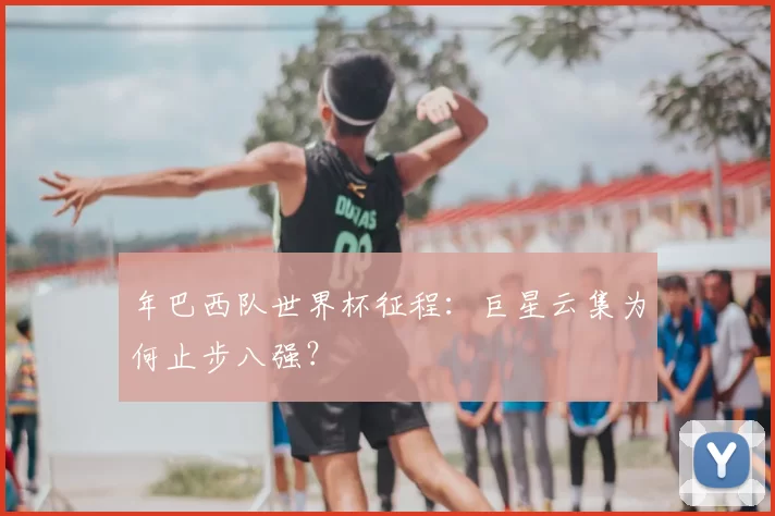 年巴西队世界杯征程：巨星云集为何止步八强？