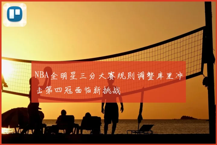 NBA全明星三分大赛规则调整库里冲击第四冠面临新挑战