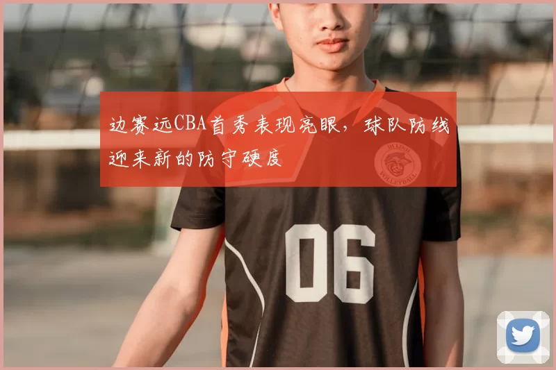 边赛远CBA首秀表现亮眼，球队防线迎来新的防守硬度