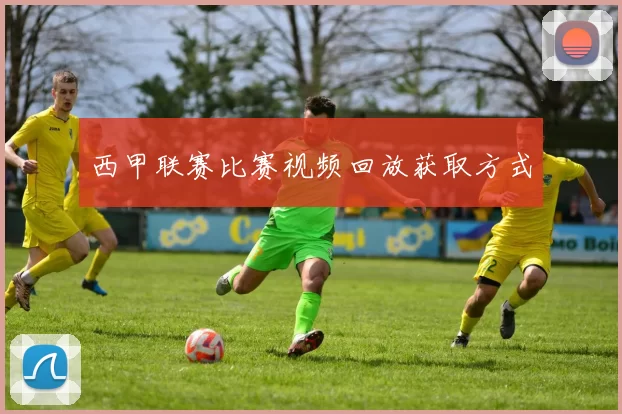 西甲联赛比赛视频回放获取方式