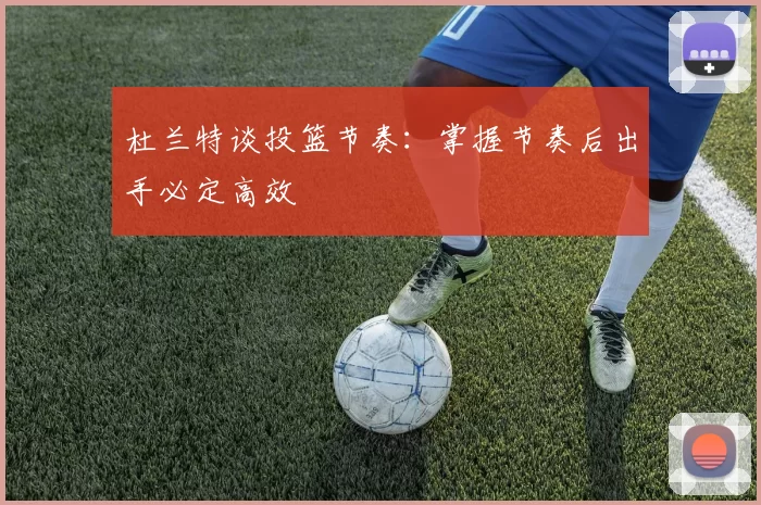 杜兰特谈投篮节奏：掌握节奏后出手必定高效