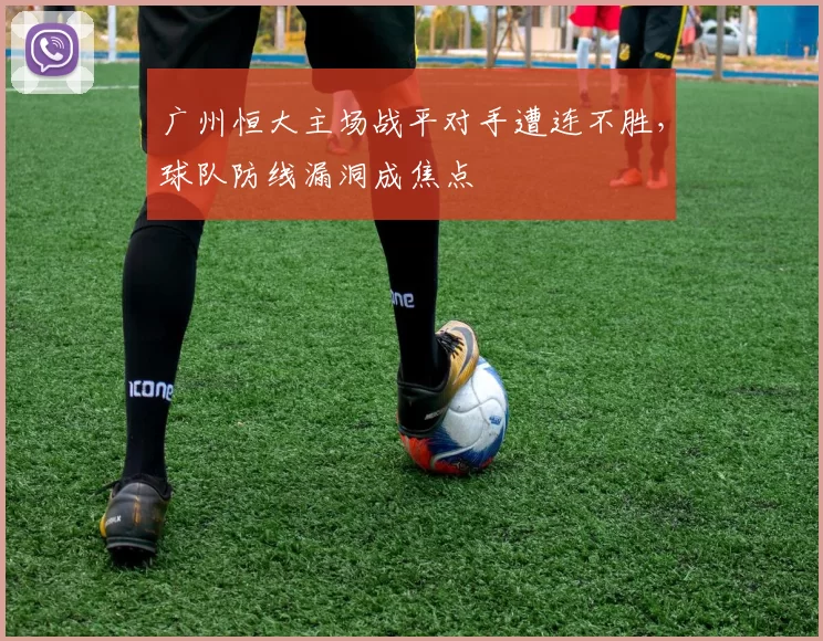 广州恒大主场战平对手遭连不胜，球队防线漏洞成焦点