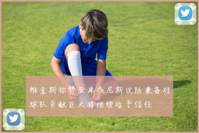 维金斯称赞亚库乔尼斯攻防兼备对球队贡献巨大将继续给予信任