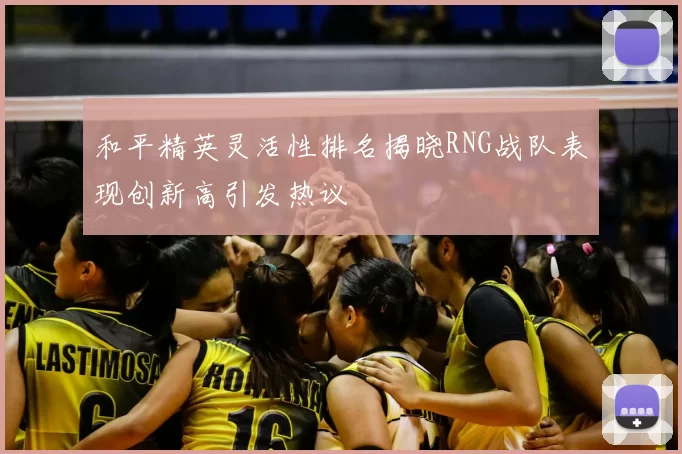 和平精英灵活性排名揭晓RNG战队表现创新高引发热议