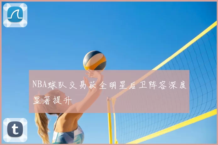 NBA球队交易获全明星后卫阵容深度显著提升