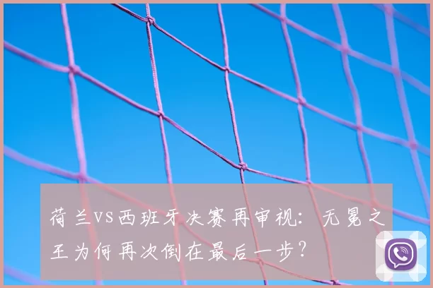 荷兰vs西班牙决赛再审视：无冕之王为何再次倒在最后一步？