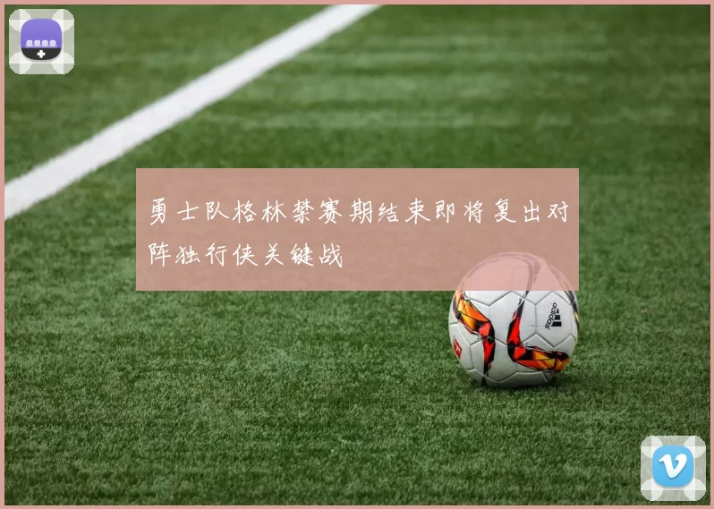 勇士队格林禁赛期结束即将复出对阵独行侠关键战