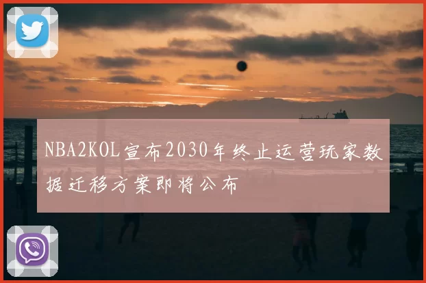 NBA2KOL宣布2030年终止运营玩家数据迁移方案即将公布