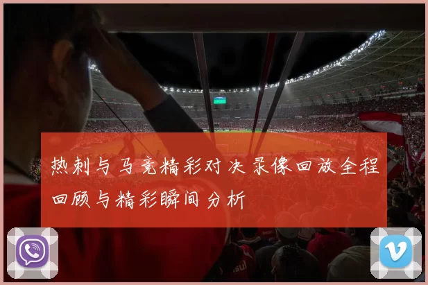 热刺与马竞精彩对决录像回放全程回顾与精彩瞬间分析