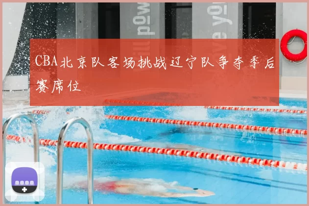 CBA北京队客场挑战辽宁队争夺季后赛席位