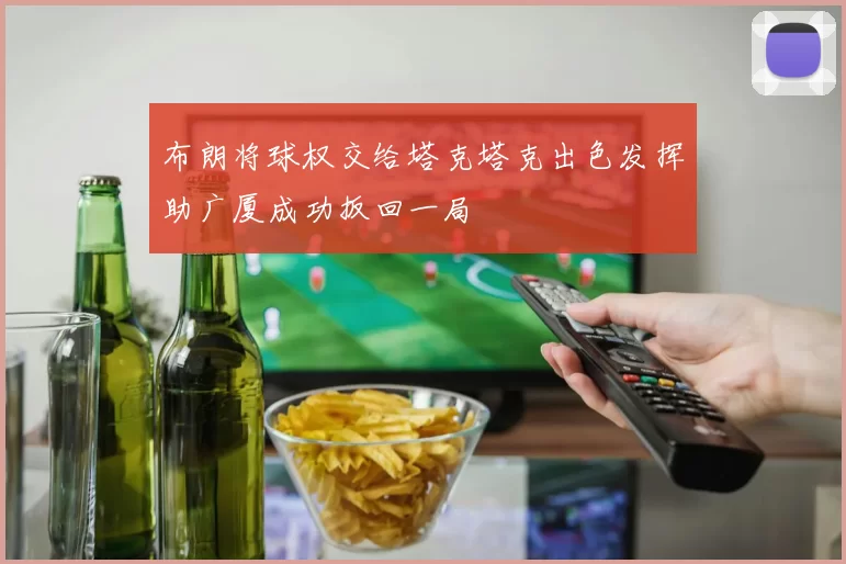 布朗将球权交给塔克塔克出色发挥助广厦成功扳回一局