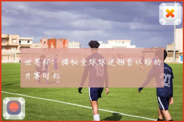 世界杯:揭秘全球球迷翘首以盼的开赛时刻