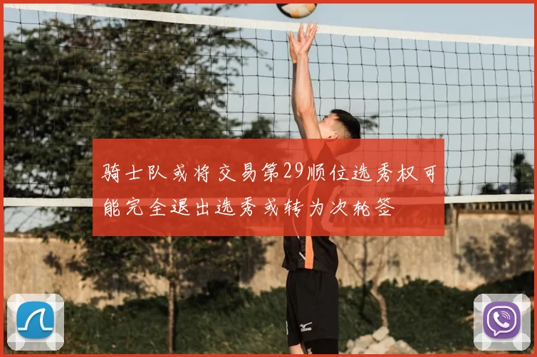 骑士队或将交易第29顺位选秀权可能完全退出选秀或转为次轮签