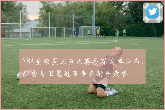 NBA全明星三分大赛参赛名单公布,新秀与卫冕冠军争夺射手荣誉