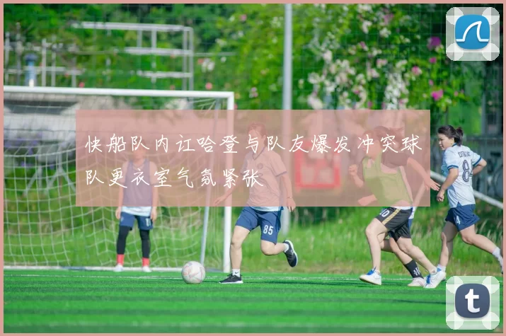 快船队内讧哈登与队友爆发冲突球队更衣室气氛紧张