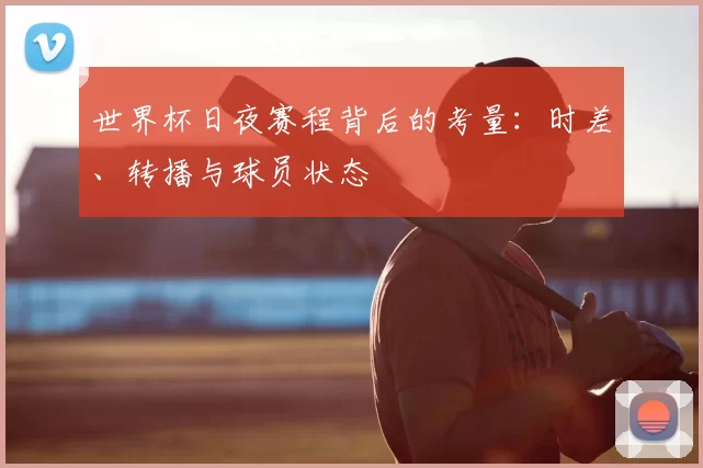 世界杯日夜赛程背后的考量：时差、转播与球员状态