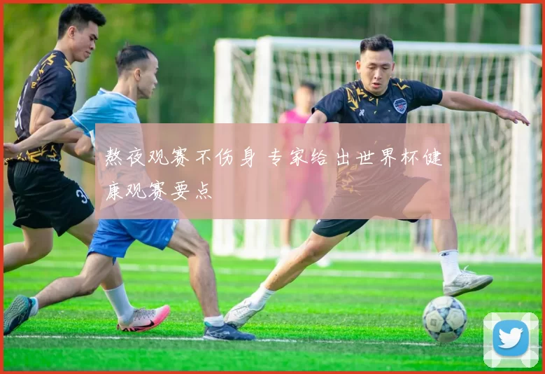 熬夜观赛不伤身 专家给出世界杯健康观赛要点