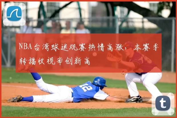 NBA台湾球迷观赛热情高涨，本赛季转播收视率创新高