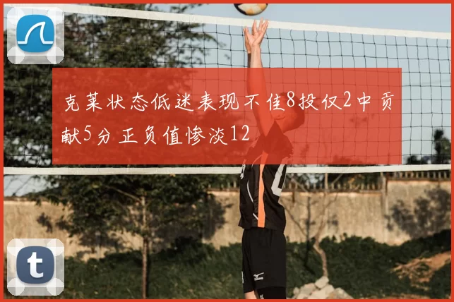 克莱状态低迷表现不佳8投仅2中贡献5分正负值惨淡12