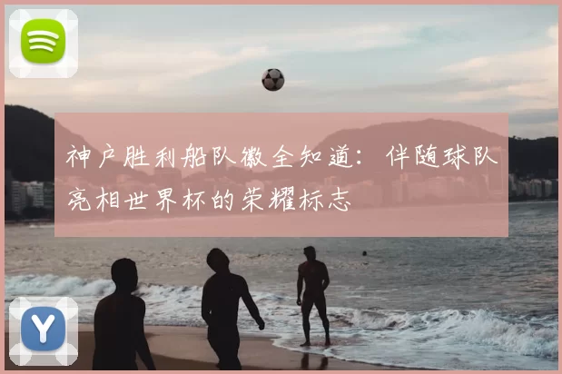 神户胜利船队徽全知道：伴随球队亮相世界杯的荣耀标志