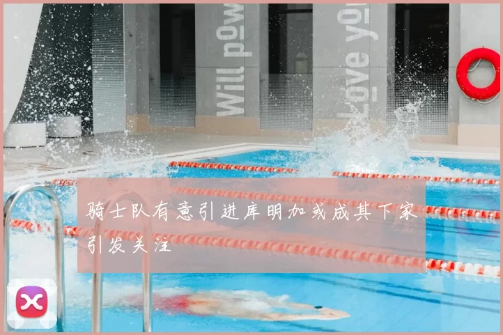 骑士队有意引进库明加或成其下家引发关注