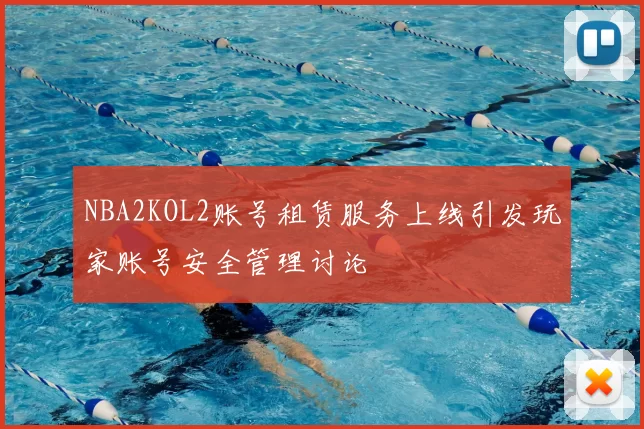 NBA2KOL2账号租赁服务上线引发玩家账号安全管理讨论