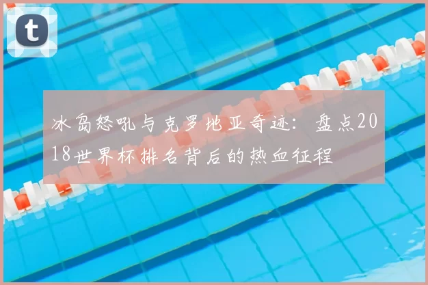 冰岛怒吼与克罗地亚奇迹：盘点2018世界杯排名背后的热血征程
