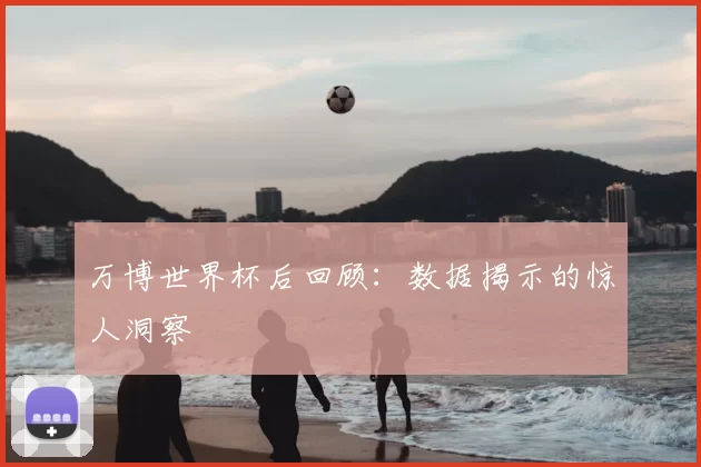 万博世界杯后回顾:数据揭示的惊人洞察