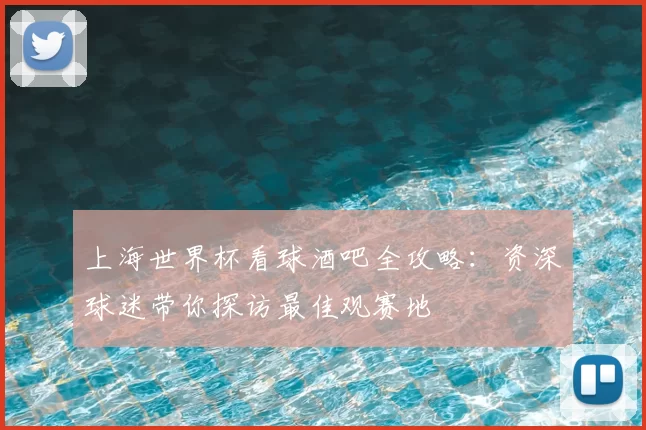 上海世界杯看球酒吧全攻略:资深球迷带你探访最佳观赛地
