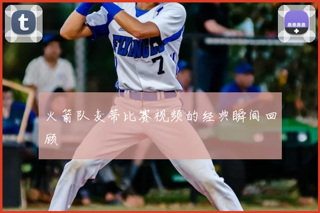 火箭队麦蒂比赛视频的经典瞬间回顾