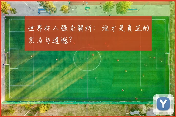 世界杯八强全解析：谁才是真正的黑马与遗憾？
