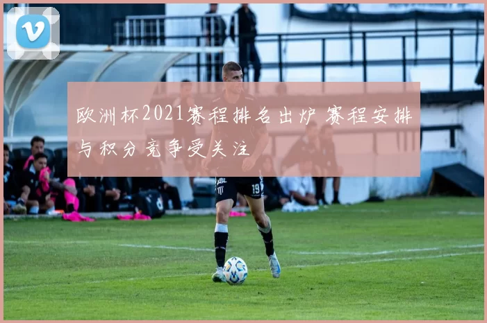 欧洲杯2021赛程排名出炉 赛程安排与积分竞争受关注