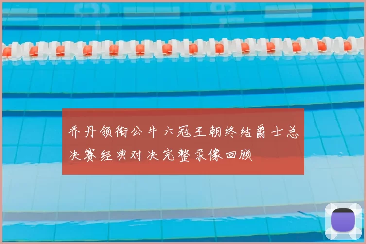 乔丹领衔公牛六冠王朝终结爵士总决赛经典对决完整录像回顾