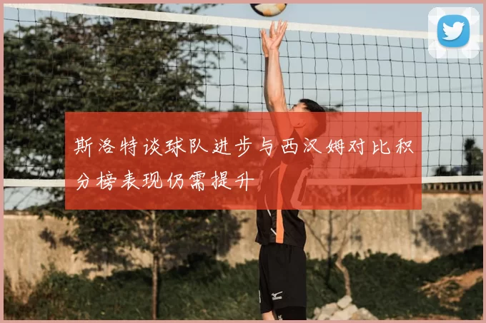 斯洛特谈球队进步与西汉姆对比积分榜表现仍需提升