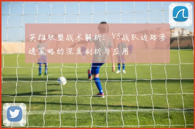 英雄联盟战术解析：V5战队边路渗透策略的深度剖析与应用