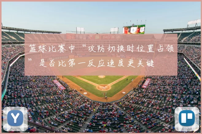 篮球比赛中“攻防切换时位置占领”是否比第一反应速度更关键