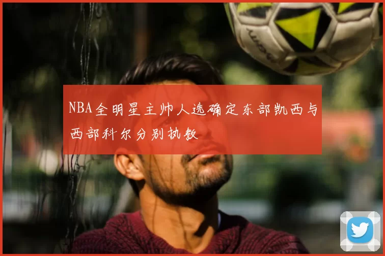 NBA全明星主帅人选确定东部凯西与西部科尔分别执教