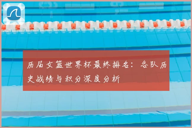 历届女篮世界杯最终排名：各队历史战绩与积分深度分析