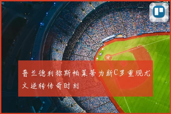普兰德利称斯帕莱蒂为新C罗重现尤文逆转传奇时刻