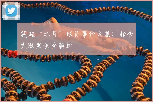 英超“水货”球员事件合集：转会失败案例全解析