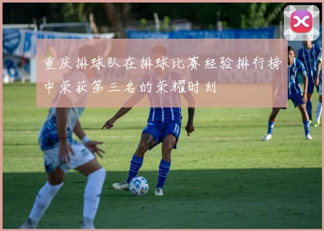 重庆排球队在排球比赛经验排行榜中荣获第三名的荣耀时刻