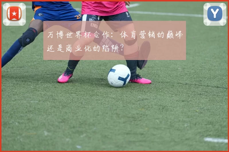 万博世界杯合作：体育营销的巅峰还是商业化的陷阱？