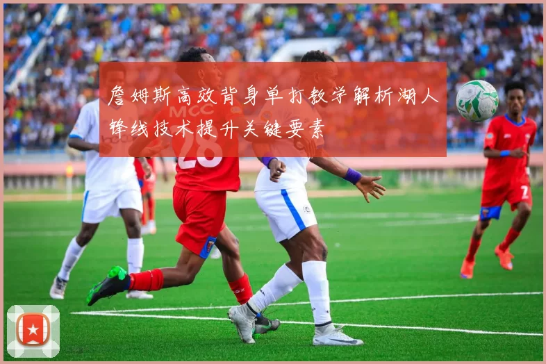 詹姆斯高效背身单打教学解析湖人锋线技术提升关键要素